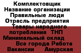 Комплектовщик › Название организации ­ Правильные люди › Отрасль предприятия ­ Товары народного потребления (ТНП) › Минимальный оклад ­ 30 000 - Все города Работа » Вакансии   . Амурская обл.,Архаринский р-н